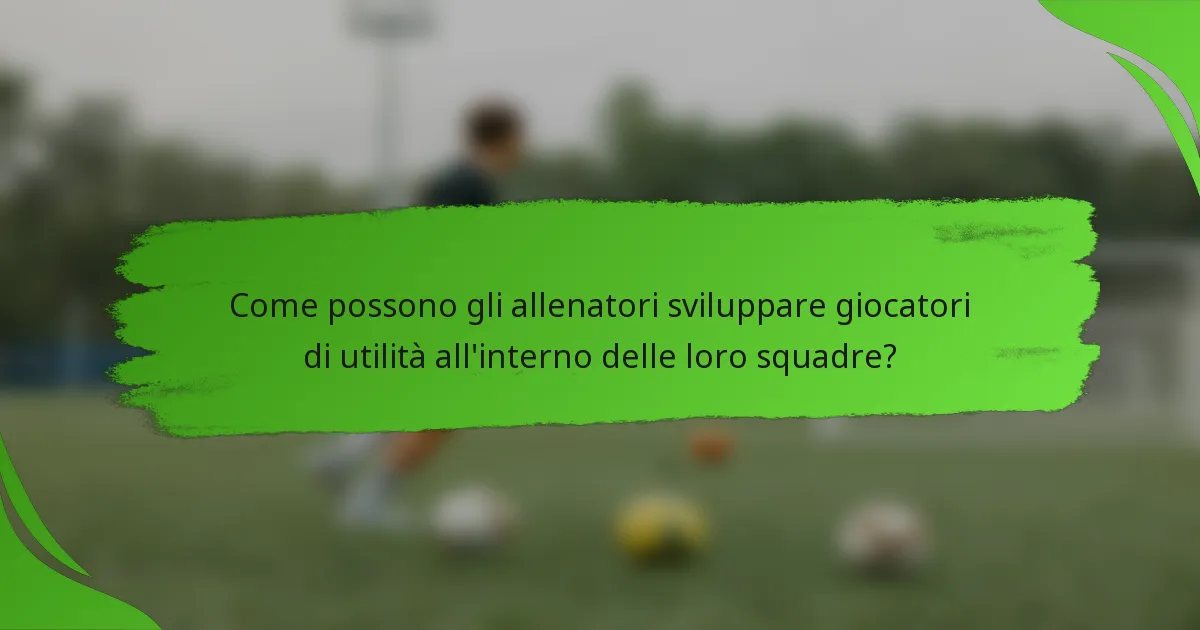 Come possono gli allenatori sviluppare giocatori di utilità all'interno delle loro squadre?
