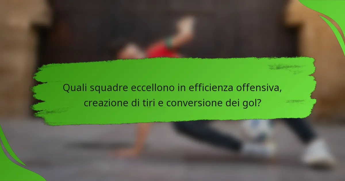 Quali squadre eccellono in efficienza offensiva, creazione di tiri e conversione dei gol?